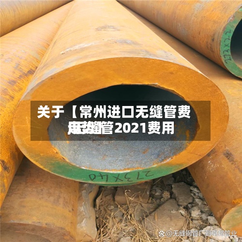 关于【常州进口无缝管费用
,无缝管2021费用
走势】-第2张图片