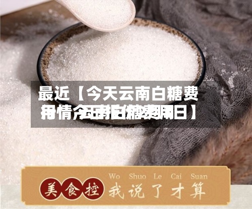 最近【今天云南白糖费用
行情,云南白糖费用
行情今日报价2月3日】
