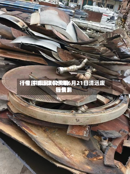 【今日清远废铜费用
行情,中废网2021年6月21日清远废铜费用
行情】