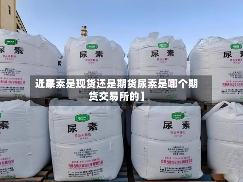 近来
【尿素是现货还是期货尿素是哪个期货交易所的】