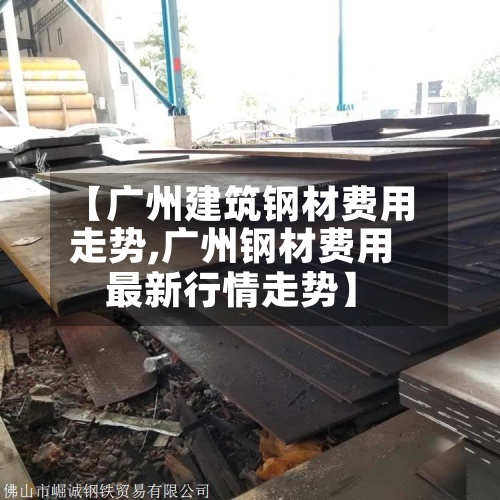 【广州建筑钢材费用
走势,广州钢材费用
最新行情走势】
