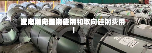 近来
【无取向硅钢费用
查询网无取向硅钢和取向硅钢费用
】