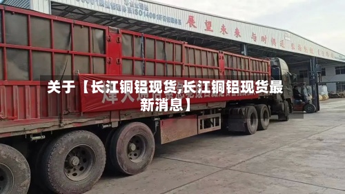 关于【长江铜铝现货,长江铜铝现货最新消息】
