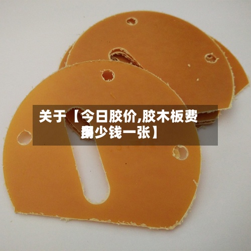 关于【今日胶价,胶木板费用多少钱一张】