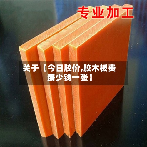 关于【今日胶价,胶木板费用
多少钱一张】-第2张图片
