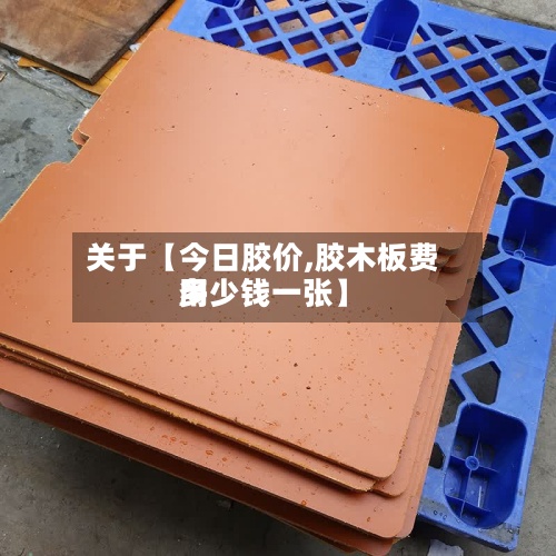 关于【今日胶价,胶木板费用
多少钱一张】-第3张图片
