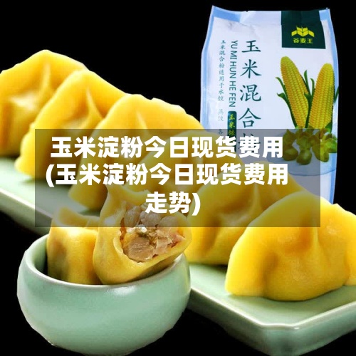 玉米淀粉今日现货费用
(玉米淀粉今日现货费用
走势)-第3张图片