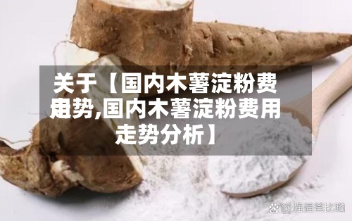 关于【国内木薯淀粉费用
走势,国内木薯淀粉费用
走势分析】-第2张图片