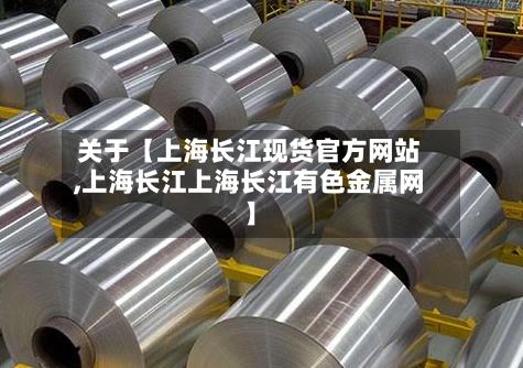 关于【上海长江现货官方网站
,上海长江上海长江有色金属网】-第2张图片