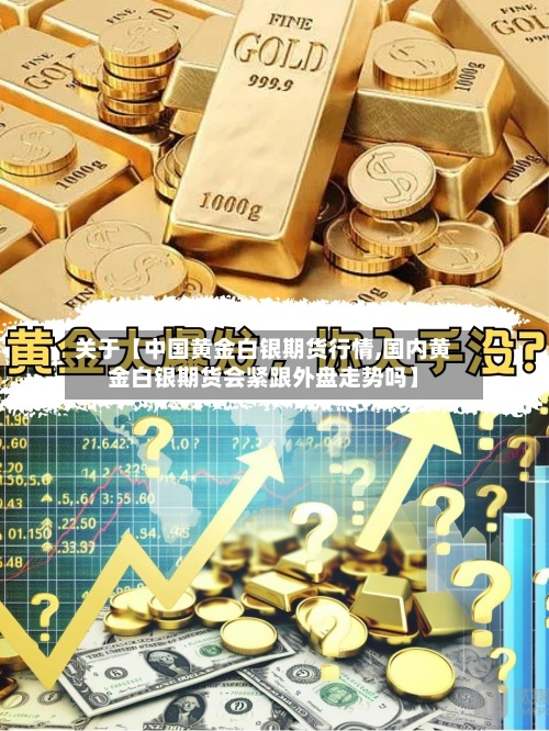 关于【中国黄金白银期货行情,国内黄金白银期货会紧跟外盘走势吗】