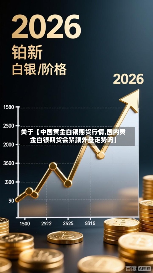 关于【中国黄金白银期货行情,国内黄金白银期货会紧跟外盘走势吗】-第3张图片