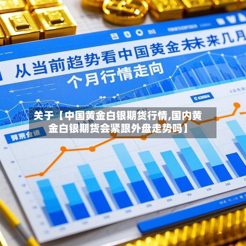 关于【中国黄金白银期货行情,国内黄金白银期货会紧跟外盘走势吗】-第2张图片