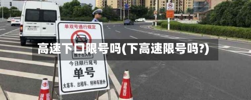 高速下口限号吗(下高速限号吗?)-第3张图片