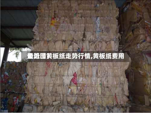 最近【黄板纸走势行情,黄板纸费用
走势图】