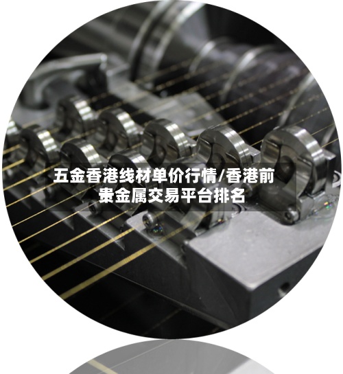 五金香港线材单价行情/香港前十贵金属交易平台排名-第2张图片