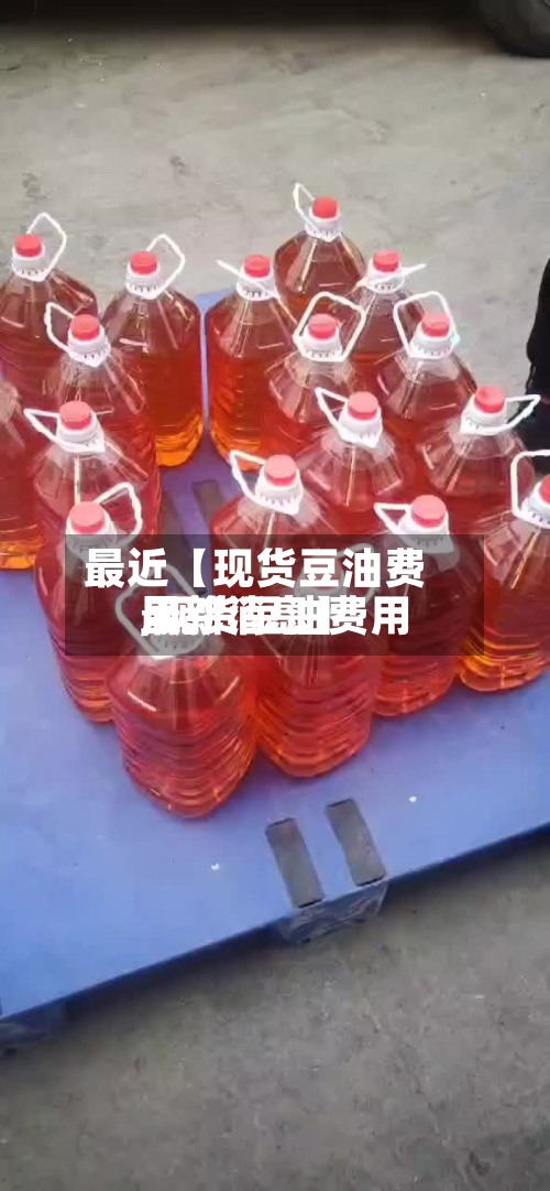 最近【现货豆油费用,现货豆油费用最新消息】