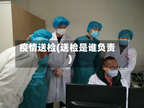 疫情送检(送检是谁负责)-第2张图片