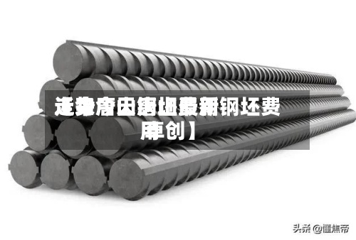 近来
【今唐山钢坯费用
走势今天唐山最新钢坯费用
卓创】-第3张图片