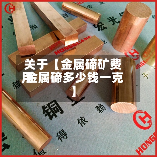 关于【金属碲矿费用
,金属碲多少钱一克】