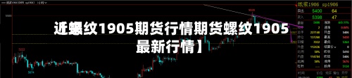 近来
【螺纹1905期货行情期货螺纹1905最新行情】