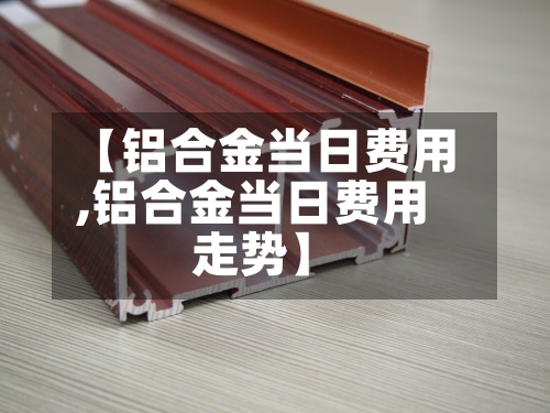 【铝合金当日费用
,铝合金当日费用
走势】-第2张图片