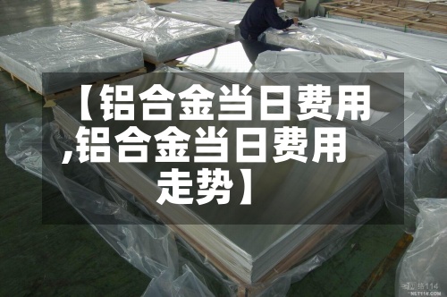 【铝合金当日费用
,铝合金当日费用
走势】-第3张图片