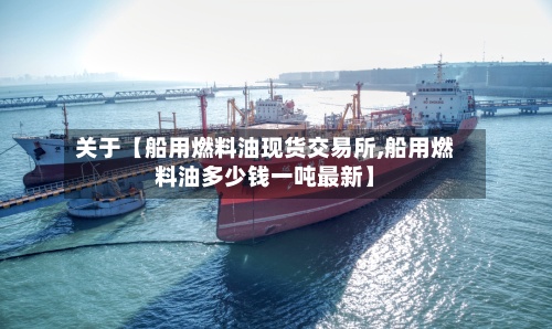 关于【船用燃料油现货交易所,船用燃料油多少钱一吨最新】