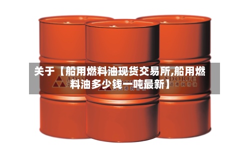 关于【船用燃料油现货交易所,船用燃料油多少钱一吨最新】-第2张图片