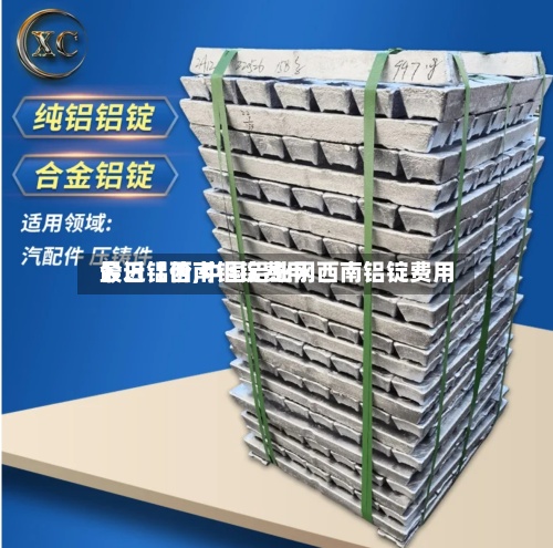 最近【西南铝锭费用今日铝价,中国铝业网西南铝锭费用】