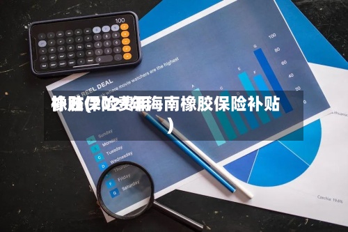 橡胶保险费用
补贴(2021年海南橡胶保险补贴)-第2张图片