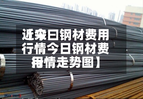 近来
【今曰钢材费用
行情今日钢材费用
行情走势图】