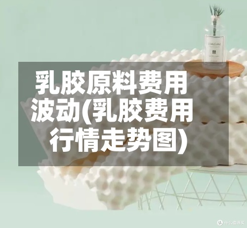乳胶原料费用
波动(乳胶费用
行情走势图)