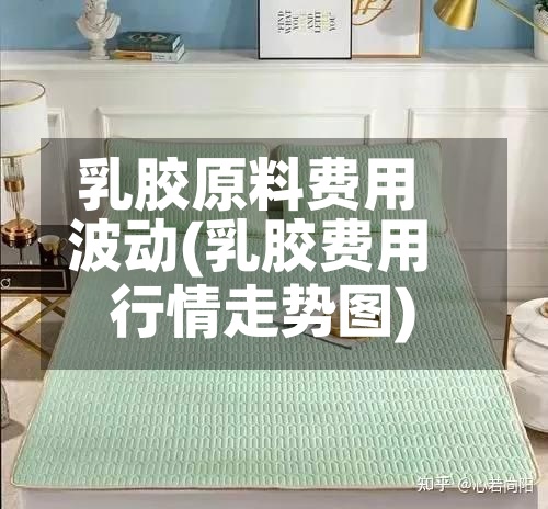 乳胶原料费用
波动(乳胶费用
行情走势图)-第2张图片