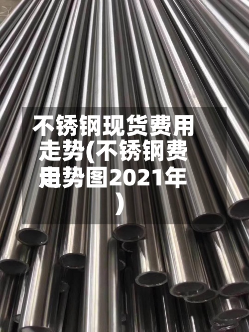 不锈钢现货费用
走势(不锈钢费用
走势图2021年)-第3张图片