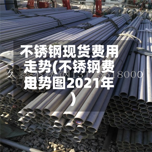 不锈钢现货费用
走势(不锈钢费用
走势图2021年)-第2张图片