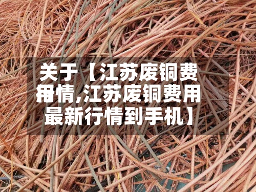 关于【江苏废铜费用
行情,江苏废铜费用
最新行情到手机】