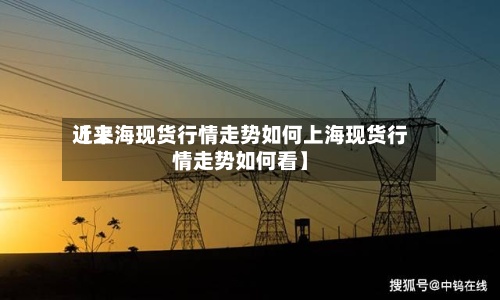 近来
【上海现货行情走势如何上海现货行情走势如何看】