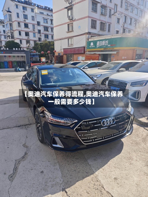 【奥迪汽车保养得流程,奥迪汽车保养一般需要多少钱】