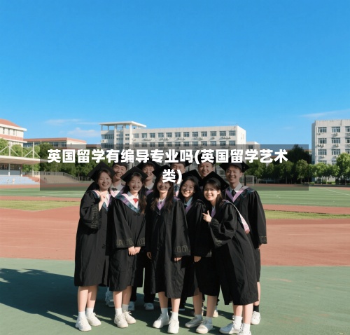 英国留学有编导专业吗(英国留学艺术类)