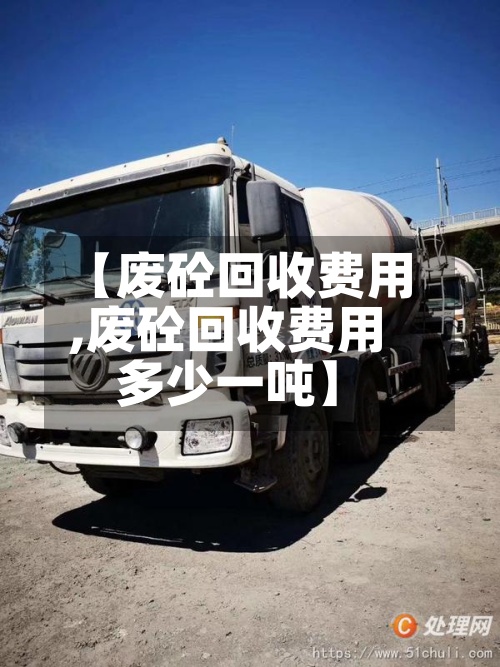 【废砼回收费用
,废砼回收费用
多少一吨】