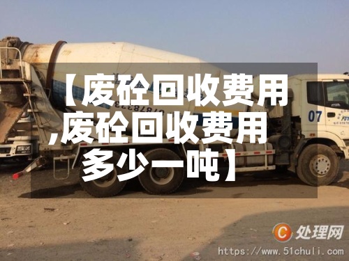 【废砼回收费用
,废砼回收费用
多少一吨】-第2张图片