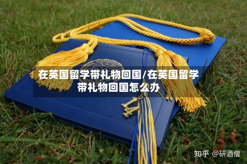 在英国留学带礼物回国/在英国留学带礼物回国怎么办