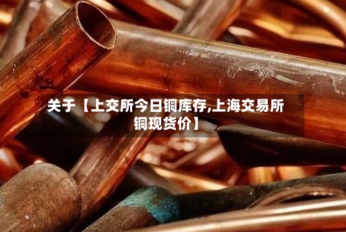 关于【上交所今日铜库存,上海交易所铜现货价】