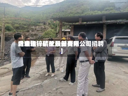 近来
【会理锌精矿最新费用
会理铅锌矿业股份有限公司招聘】-第2张图片