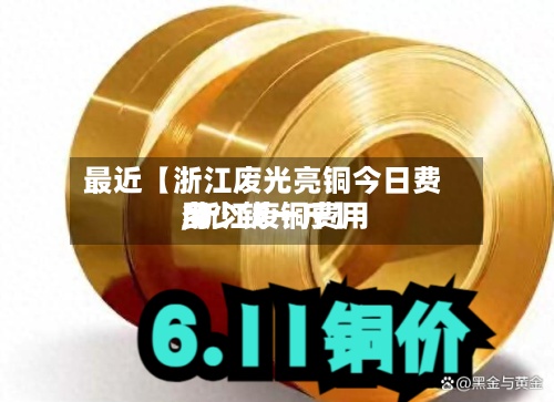 最近【浙江废光亮铜今日费用,浙江废铜费用多少钱一斤】-第2张图片