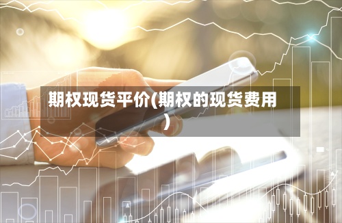 期权现货平价(期权的现货费用
)