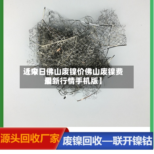 近来
【今日佛山废镍价佛山废镍费用
最新行情手机版】