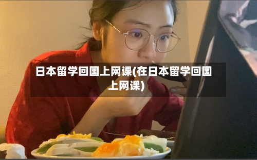 日本留学回国上网课(在日本留学回国上网课)