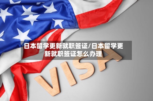 日本留学更新就职签证/日本留学更新就职签证怎么办理