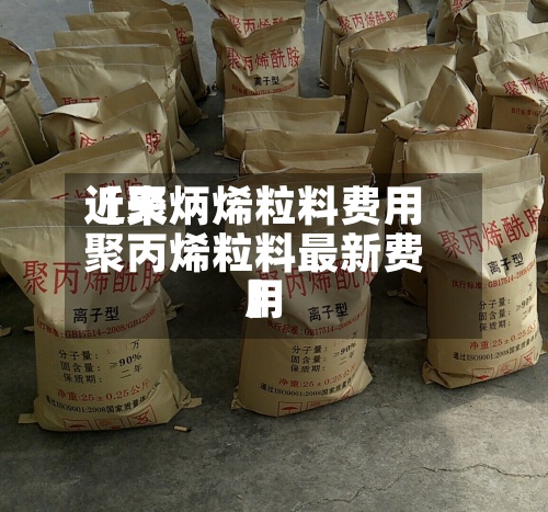 近来
【聚炳烯粒料费用
聚丙烯粒料最新费用
】